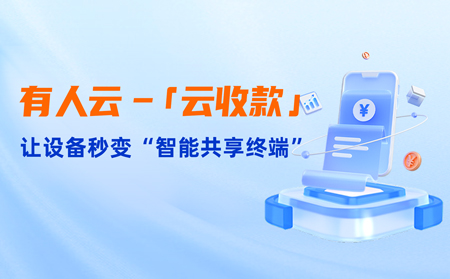 有人云上線「云收款」：0門檻讓共享設備輕松變現(xiàn)，3步開啟“躺賺”模式